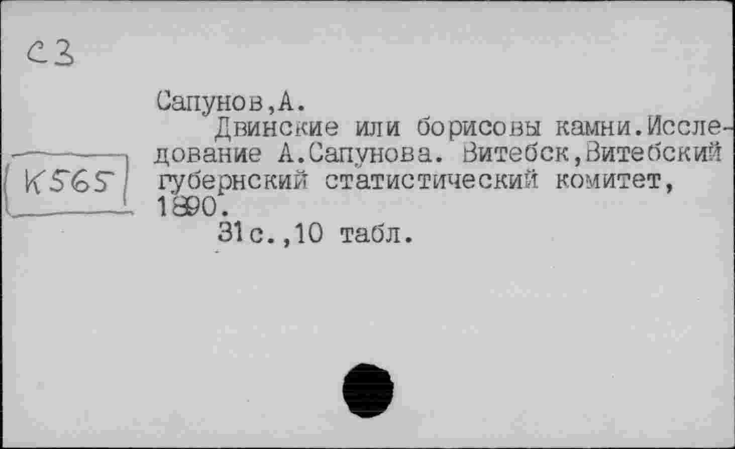 ﻿
Сапунов,А.
Двинские или борисовы камни.Иссле дование А.Сапунова. Витебск,Витебский губернский статистический комитет, 1890.
31 с.,10 табл.